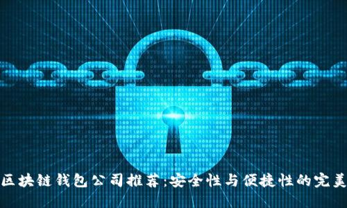 正规区块链钱包公司推荐：安全性与便捷性的完美结合