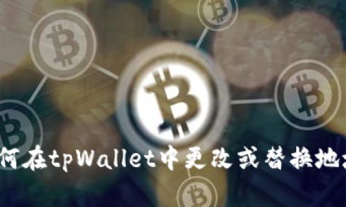 如何在tpWallet中更改或替换地址？